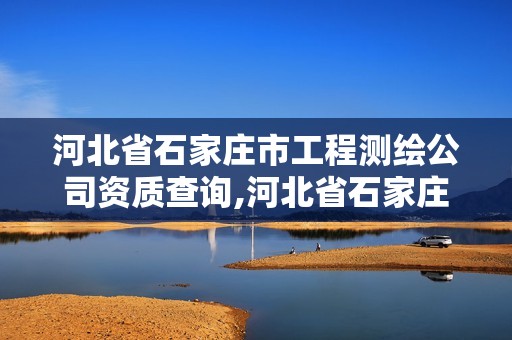 河北省石家庄市工程测绘公司资质查询,河北省石家庄市工程测绘公司资质查询官网