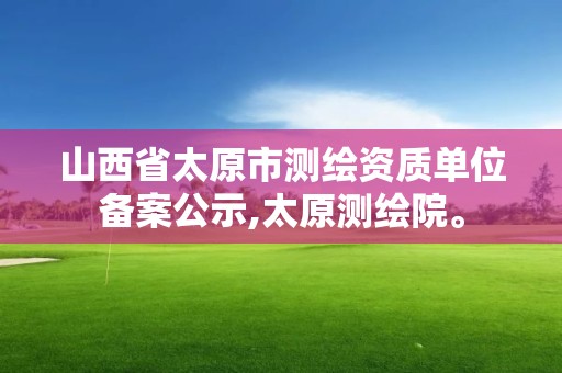 山西省太原市测绘资质单位备案公示,太原测绘院。