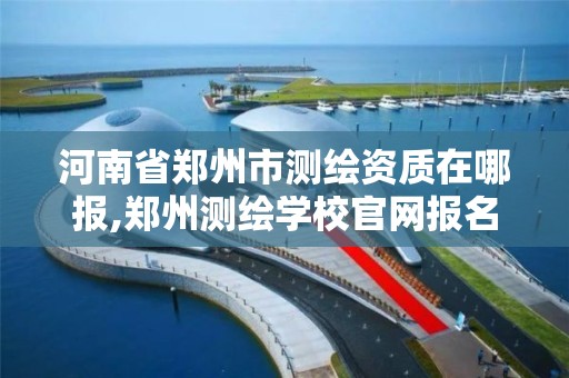 河南省郑州市测绘资质在哪报,郑州测绘学校官网报名