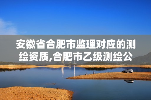 安徽省合肥市监理对应的测绘资质,合肥市乙级测绘公司。