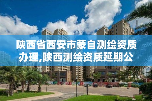 陕西省西安市蒙自测绘资质办理,陕西测绘资质延期公告