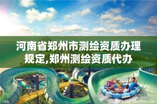 河南省郑州市测绘资质办理规定,郑州测绘资质代办