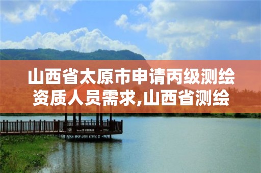 山西省太原市申请丙级测绘资质人员需求,山西省测绘资质2020