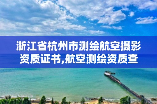 浙江省杭州市测绘航空摄影资质证书,航空测绘资质查询。