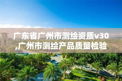 广东省广州市测绘资质v30,广州市测绘产品质量检验中心