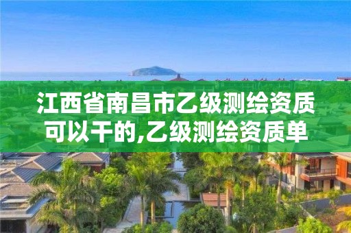 江西省南昌市乙级测绘资质可以干的,乙级测绘资质单位名录。