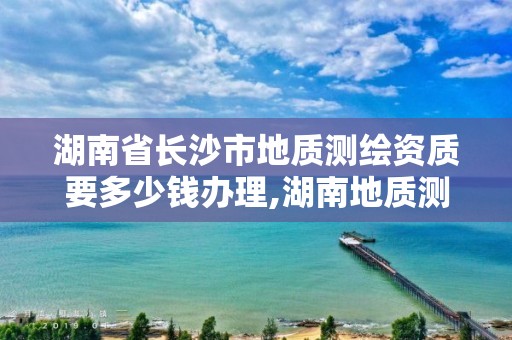 湖南省长沙市地质测绘资质要多少钱办理,湖南地质测绘院属国企吗