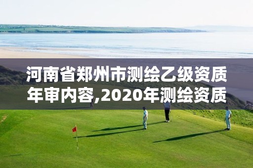 河南省郑州市测绘乙级资质年审内容,2020年测绘资质乙级需要什么条件