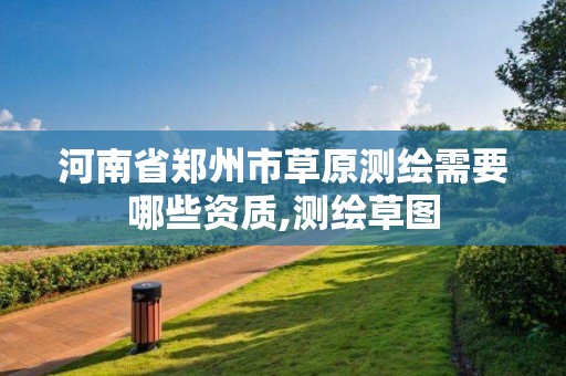 河南省郑州市草原测绘需要哪些资质,测绘草图