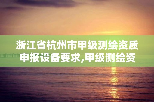 浙江省杭州市甲级测绘资质申报设备要求,甲级测绘资质单位名录2020。