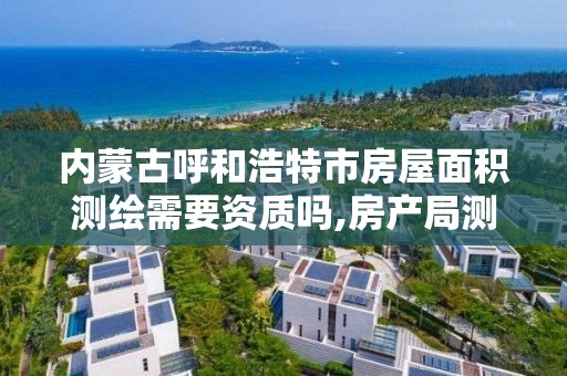 内蒙古呼和浩特市房屋面积测绘需要资质吗,房产局测绘面积收费。