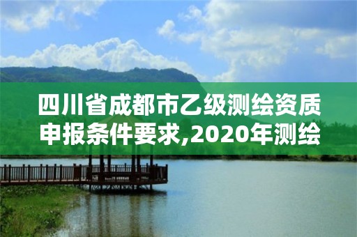 四川省成都市乙级测绘资质申报条件要求,2020年测绘资质乙级需要什么条件。