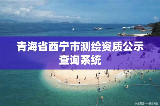 青海省西宁市测绘资质公示查询系统