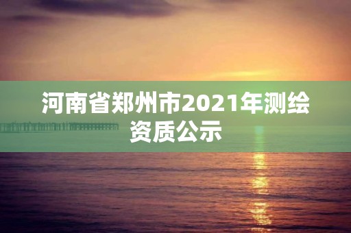 河南省郑州市2021年测绘资质公示