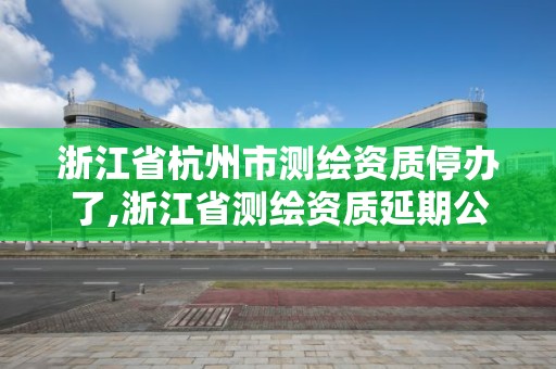 浙江省杭州市测绘资质停办了,浙江省测绘资质延期公告