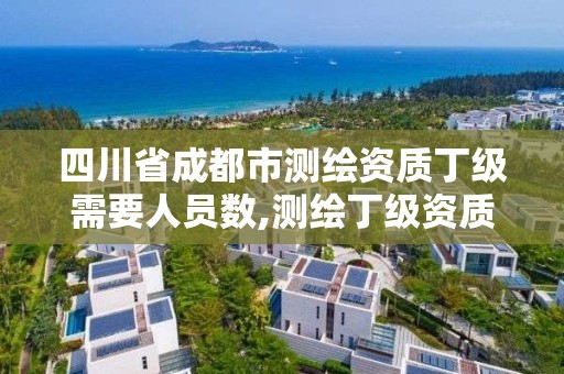 四川省成都市测绘资质丁级需要人员数,测绘丁级资质要求。