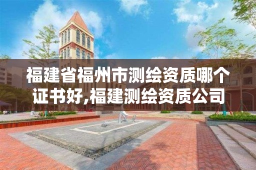 福建省福州市测绘资质哪个证书好,福建测绘资质公司