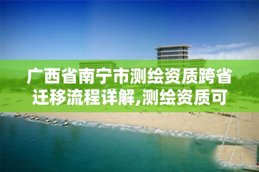 广西省南宁市测绘资质跨省迁移流程详解,测绘资质可以跨省迁移吗。