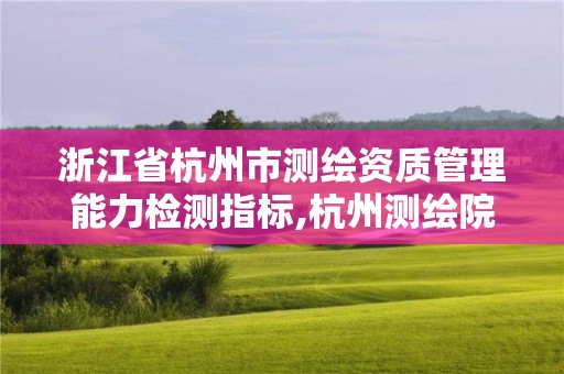 浙江省杭州市测绘资质管理能力检测指标,杭州测绘院是什么单位。