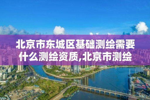 北京市东城区基础测绘需要什么测绘资质,北京市测绘收费标准。