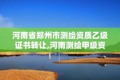 河南省郑州市测绘资质乙级证书转让,河南测绘甲级资质单位