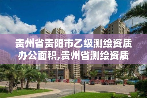 贵州省贵阳市乙级测绘资质办公面积,贵州省测绘资质单位