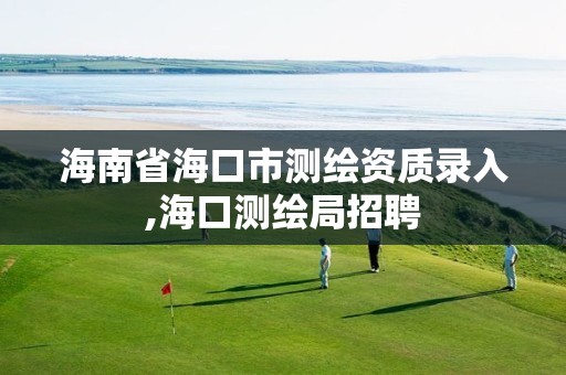 海南省海口市测绘资质录入,海口测绘局招聘