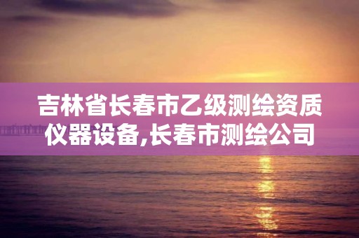 吉林省长春市乙级测绘资质仪器设备,长春市测绘公司招聘