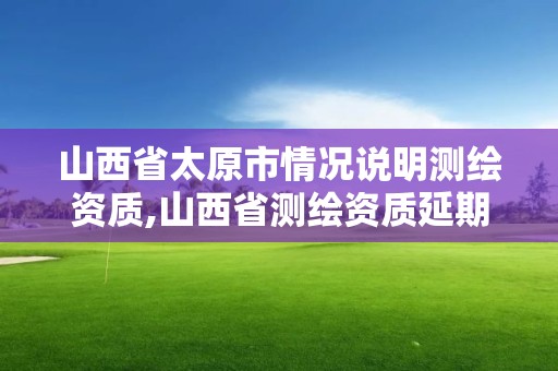 山西省太原市情况说明测绘资质,山西省测绘资质延期公告