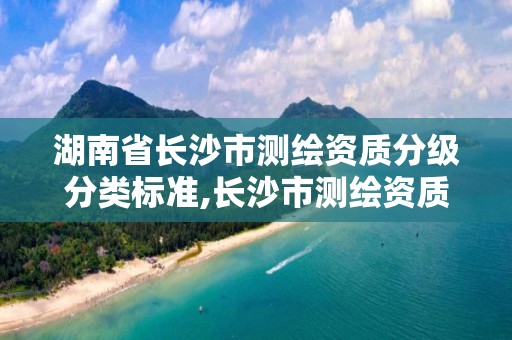 湖南省长沙市测绘资质分级分类标准,长沙市测绘资质单位名单