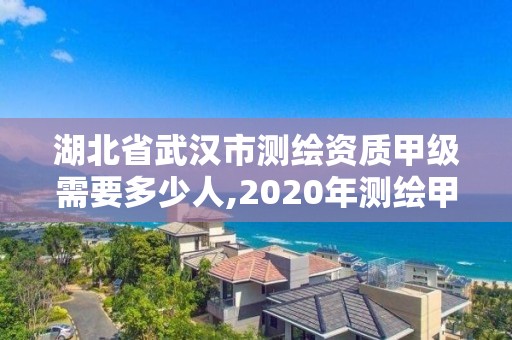 湖北省武汉市测绘资质甲级需要多少人,2020年测绘甲级资质条件