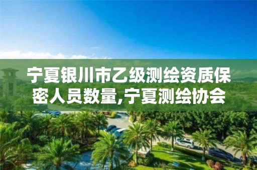 宁夏银川市乙级测绘资质保密人员数量,宁夏测绘协会。