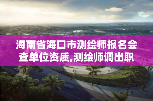 海南省海口市测绘师报名会查单位资质,测绘师调出职业资格目录。