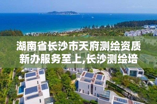 湖南省长沙市天府测绘资质新办服务至上,长沙测绘培训学校