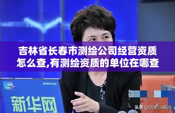 吉林省长春市测绘公司经营资质怎么查,有测绘资质的单位在哪查询。