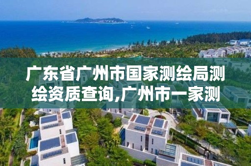 广东省广州市国家测绘局测绘资质查询,广州市一家测绘资质单位