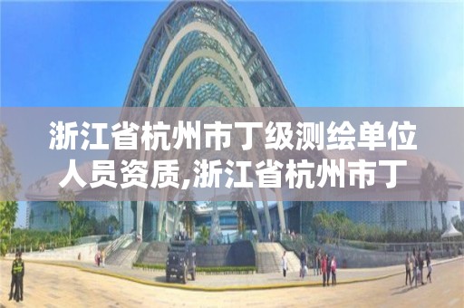 浙江省杭州市丁级测绘单位人员资质,浙江省杭州市丁级测绘单位人员资质公示