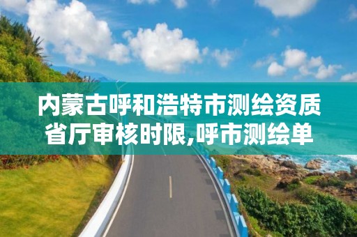 内蒙古呼和浩特市测绘资质省厅审核时限,呼市测绘单位