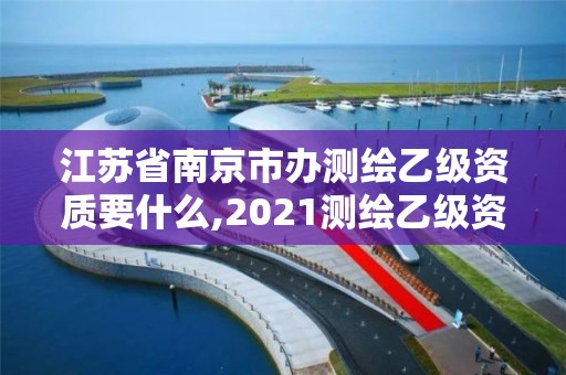 江苏省南京市办测绘乙级资质要什么,2021测绘乙级资质申报条件。