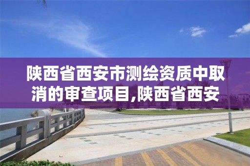 陕西省西安市测绘资质中取消的审查项目,陕西省西安市测绘资质中取消的审查项目是。