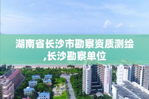 湖南省长沙市勘察资质测绘,长沙勘察单位