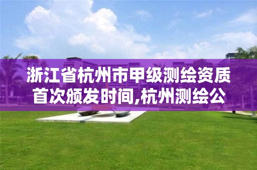 浙江省杭州市甲级测绘资质首次颁发时间,杭州测绘公司有哪几家