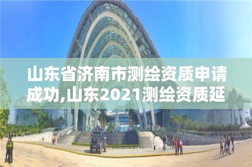 山东省济南市测绘资质申请成功,山东2021测绘资质延期公告