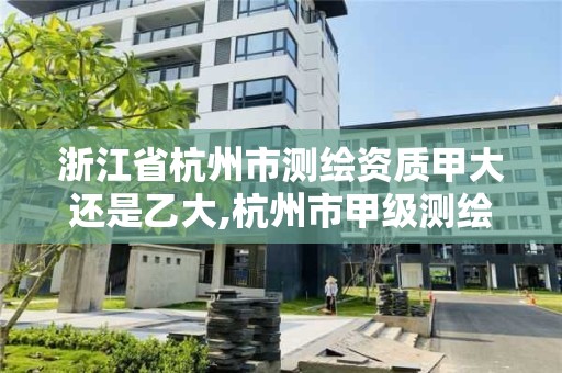 浙江省杭州市测绘资质甲大还是乙大,杭州市甲级测绘公司。