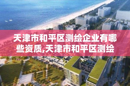 天津市和平区测绘企业有哪些资质,天津市和平区测绘企业有哪些资质企业