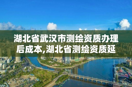 湖北省武汉市测绘资质办理后成本,湖北省测绘资质延期一年