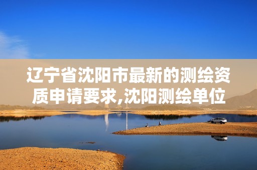 辽宁省沈阳市最新的测绘资质申请要求,沈阳测绘单位