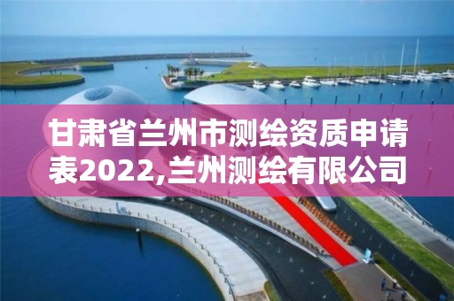 甘肃省兰州市测绘资质申请表2022,兰州测绘有限公司