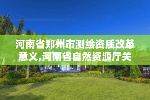 河南省郑州市测绘资质改革意义,河南省自然资源厅关于延长测绘资质证书有效期的公告