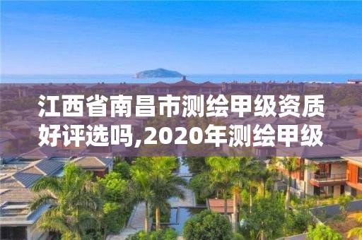 江西省南昌市测绘甲级资质好评选吗,2020年测绘甲级资质条件